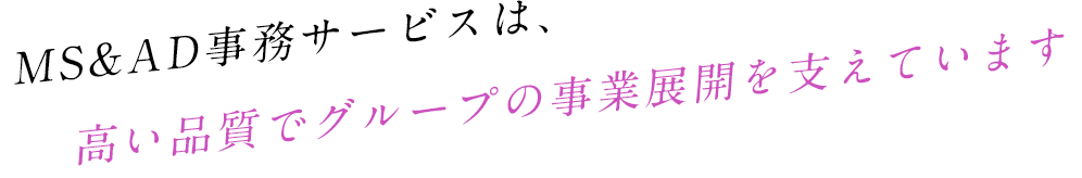 MS&AD事務サービス品質で、>保険事業を支えています